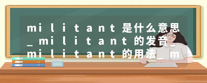 militant是什么意思_militant的发音_militant的用法_militant怎么记_militant翻译