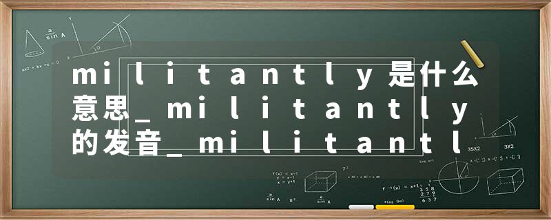 militantly是什么意思_militantly的发音_militantly的用法_militantly怎么记_militantly翻译