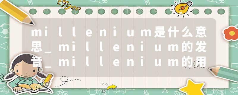 millenium是什么意思_millenium的发音_millenium的用法_millenium怎么记_millenium翻译