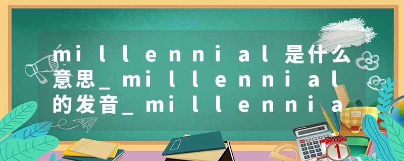 millennial是什么意思_millennial的发音_millennial的用法_millennial怎么记_millennial翻译
