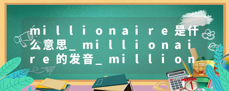 millionaire是什么意思_millionaire的发音_millionaire的用法_millionaire怎么记_millionaire翻译