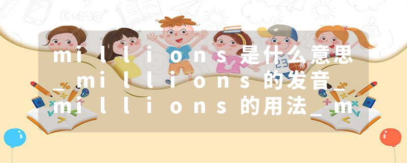 millions是什么意思_millions的发音_millions的用法_millions怎么记_millions翻译