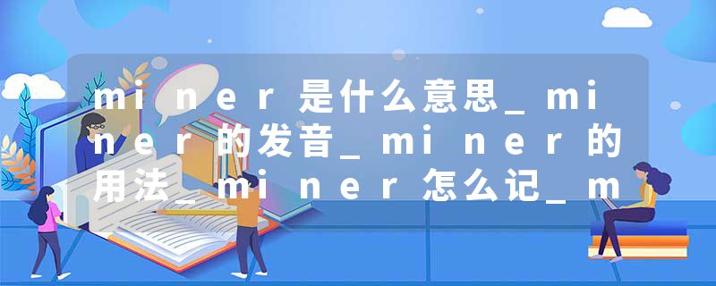 miner是什么意思_miner的发音_miner的用法_miner怎么记_miner翻译