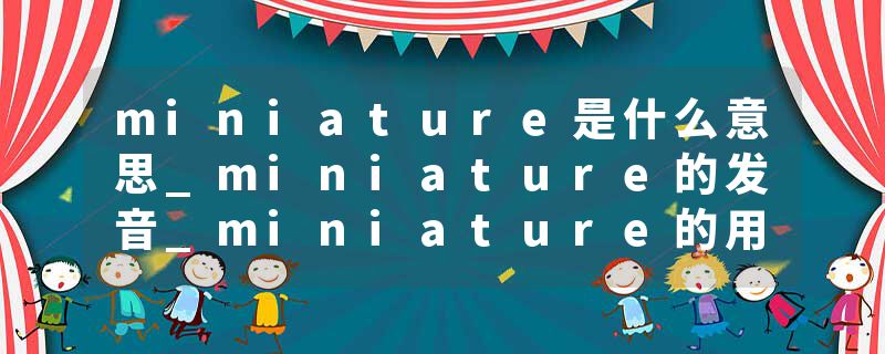 miniature是什么意思_miniature的发音_miniature的用法_miniature怎么记_miniature翻译