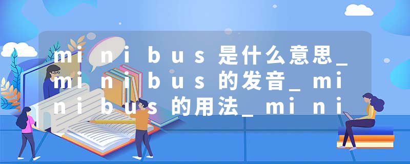 minibus是什么意思_minibus的发音_minibus的用法_minibus怎么记_minibus翻译
