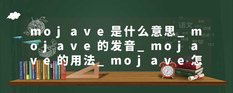 mojave是什么意思_mojave的发音_mojave的用法_mojave怎么记_mojave翻译