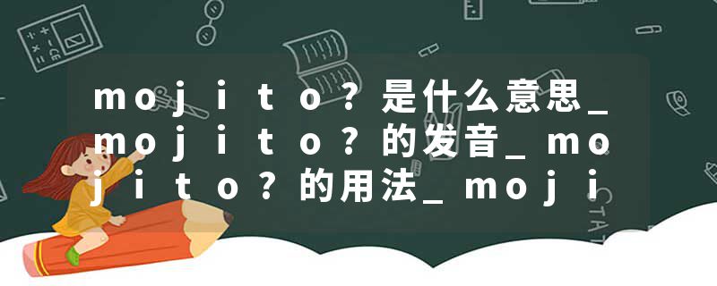 mojito?是什么意思_mojito?的发音_mojito?的用法_mojito?怎么记_mojito?翻译