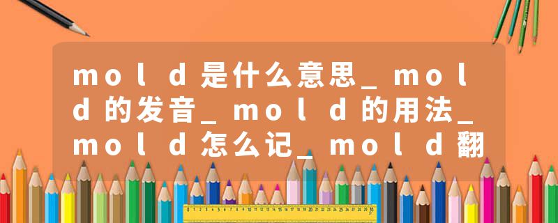 mold是什么意思_mold的发音_mold的用法_mold怎么记_mold翻译
