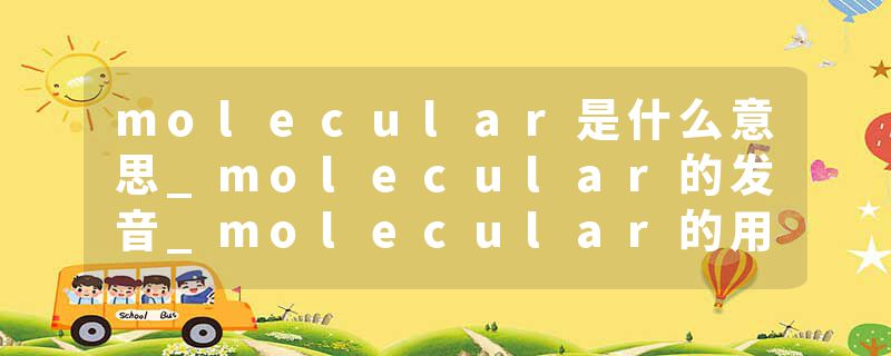 molecular是什么意思_molecular的发音_molecular的用法_molecular怎么记_molecular翻译