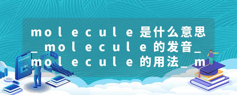 molecule是什么意思_molecule的发音_molecule的用法_molecule怎么记_molecule翻译