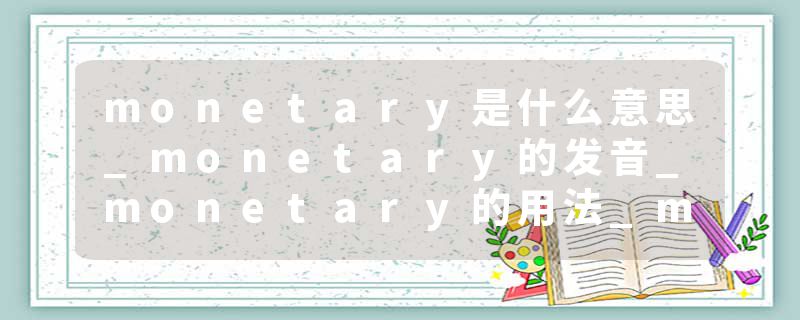 monetary是什么意思_monetary的发音_monetary的用法_monetary怎么记_monetary翻译