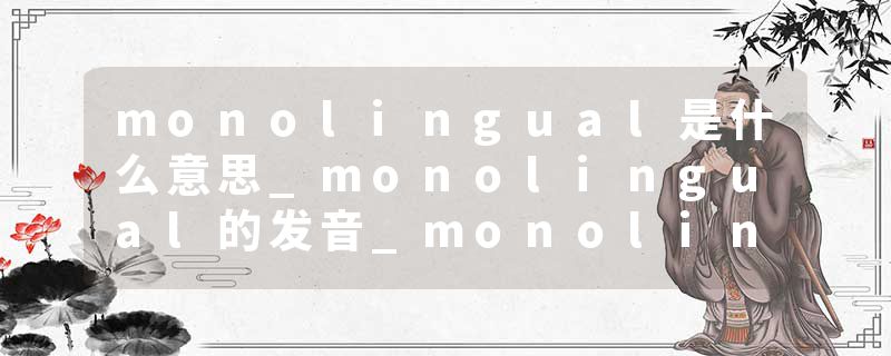 monolingual是什么意思_monolingual的发音_monolingual的用法_monolingual怎么记_monolingual翻译