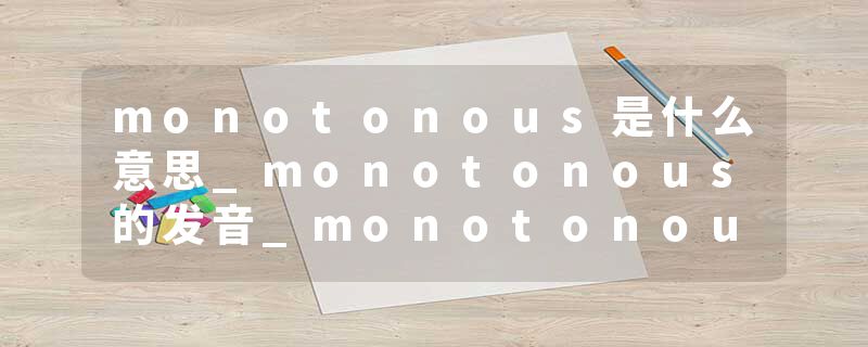 monotonous是什么意思_monotonous的发音_monotonous的用法_monotonous怎么记_monotonous翻译