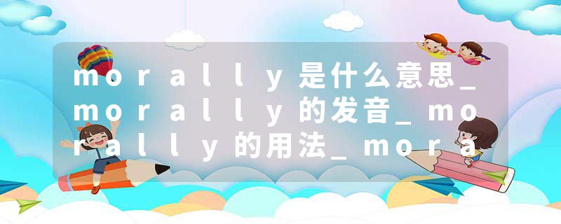 morally是什么意思_morally的发音_morally的用法_morally怎么记_morally翻译