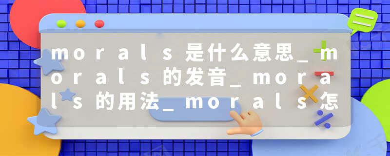 morals是什么意思_morals的发音_morals的用法_morals怎么记_morals翻译