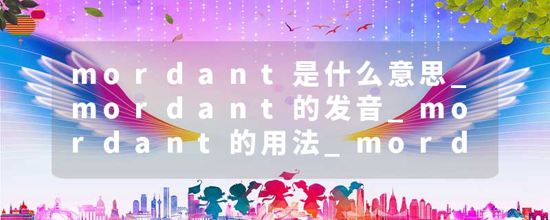 mordant是什么意思_mordant的发音_mordant的用法_mordant怎么记_mordant翻译