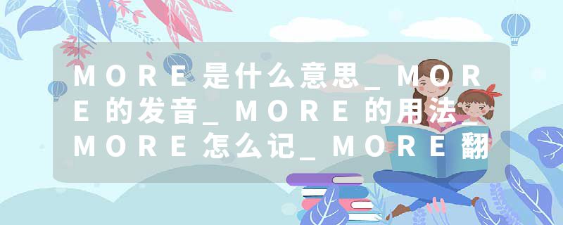MORE是什么意思_MORE的发音_MORE的用法_MORE怎么记_MORE翻译