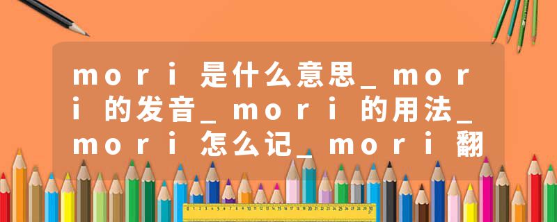 mori是什么意思_mori的发音_mori的用法_mori怎么记_mori翻译