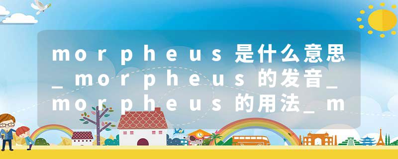 morpheus是什么意思_morpheus的发音_morpheus的用法_morpheus怎么记_morpheus翻译