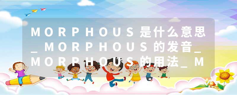 MORPHOUS是什么意思_MORPHOUS的发音_MORPHOUS的用法_MORPHOUS怎么记_MORPHOUS翻译
