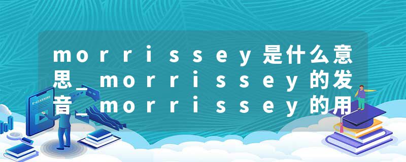 morrissey是什么意思_morrissey的发音_morrissey的用法_morrissey怎么记_morrissey翻译