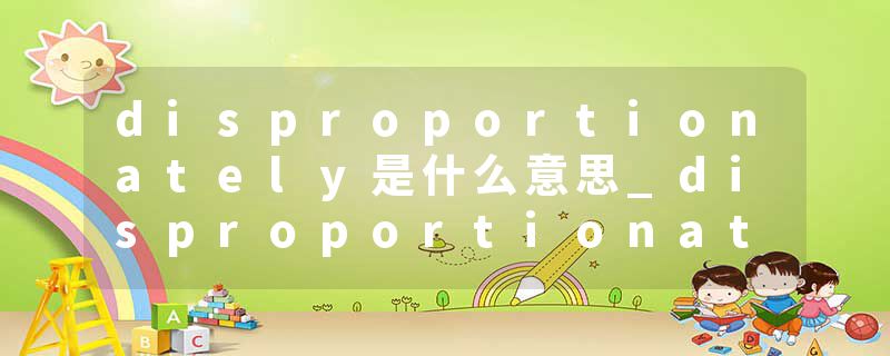 disproportionately是什么意思_disproportionately的发音_disproportionately的用法_disproportionately怎么记_disproport
