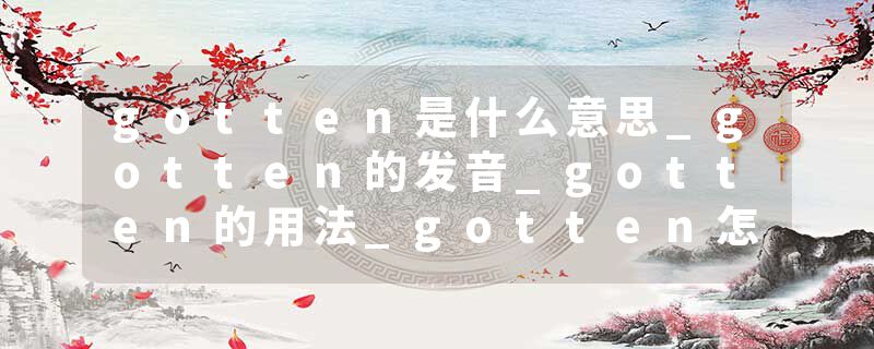 gotten是什么意思_gotten的发音_gotten的用法_gotten怎么记_gotten翻译