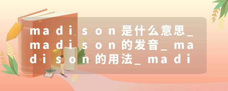 madison是什么意思_madison的发音_madison的用法_madison怎么记_madison翻译
