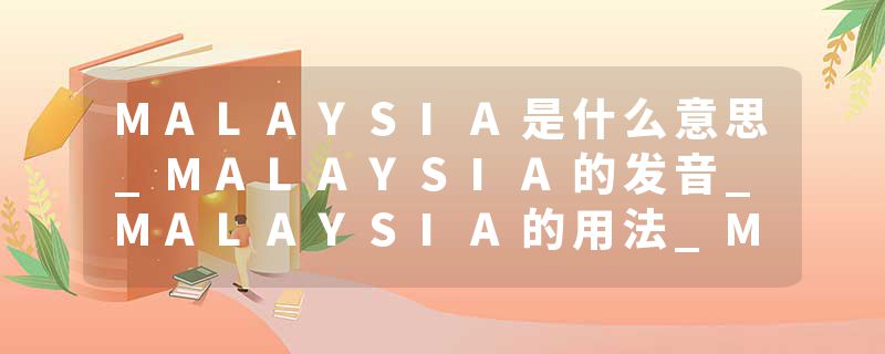 MALAYSIA是什么意思_MALAYSIA的发音_MALAYSIA的用法_MALAYSIA怎么记_MALAYSIA翻译