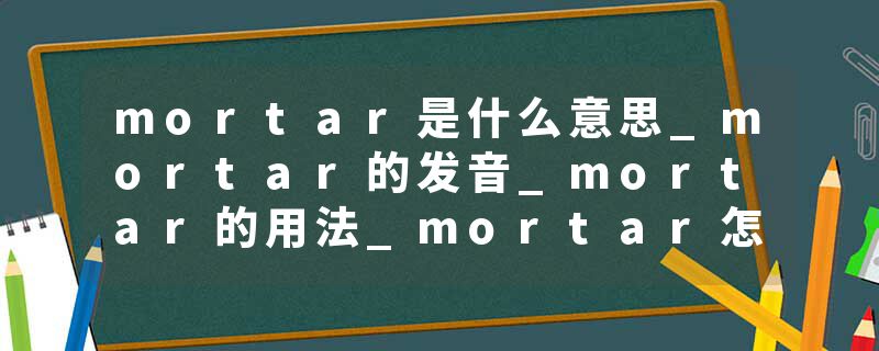 mortar是什么意思_mortar的发音_mortar的用法_mortar怎么记_mortar翻译