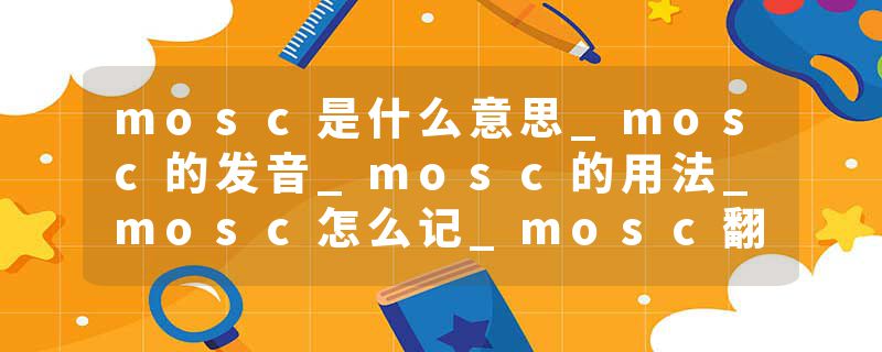 mosc是什么意思_mosc的发音_mosc的用法_mosc怎么记_mosc翻译
