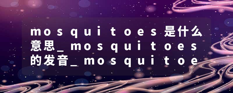 mosquitoes是什么意思_mosquitoes的发音_mosquitoes的用法_mosquitoes怎么记_mosquitoes翻译