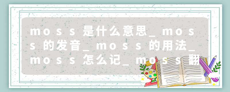 moss是什么意思_moss的发音_moss的用法_moss怎么记_moss翻译