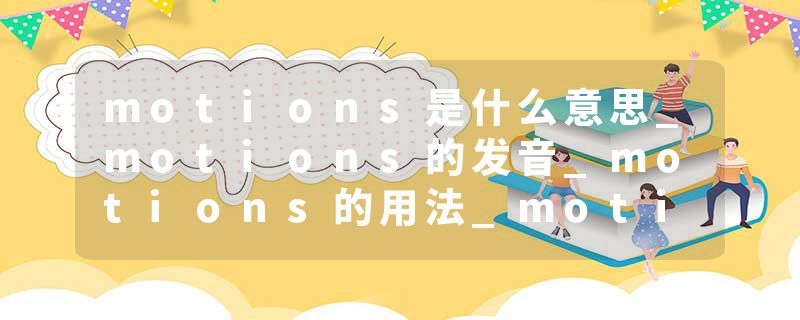 motions是什么意思_motions的发音_motions的用法_motions怎么记_motions翻译