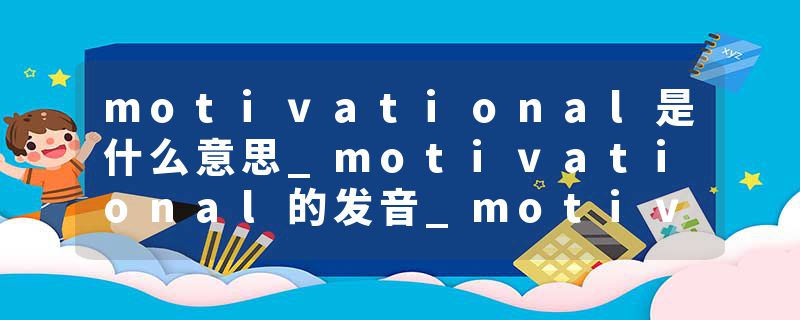 motivational是什么意思_motivational的发音_motivational的用法_motivational怎么记_motivational翻译