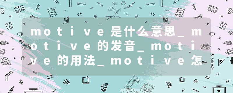 motive是什么意思_motive的发音_motive的用法_motive怎么记_motive翻译