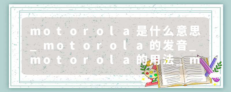 motorola是什么意思_motorola的发音_motorola的用法_motorola怎么记_motorola翻译