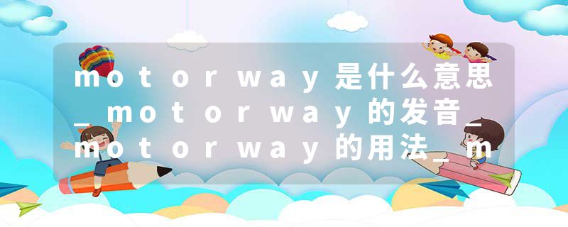 motorway是什么意思_motorway的发音_motorway的用法_motorway怎么记_motorway翻译