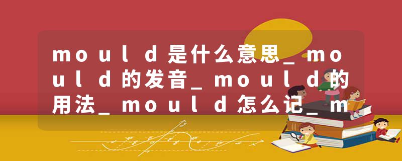 mould是什么意思_mould的发音_mould的用法_mould怎么记_mould翻译
