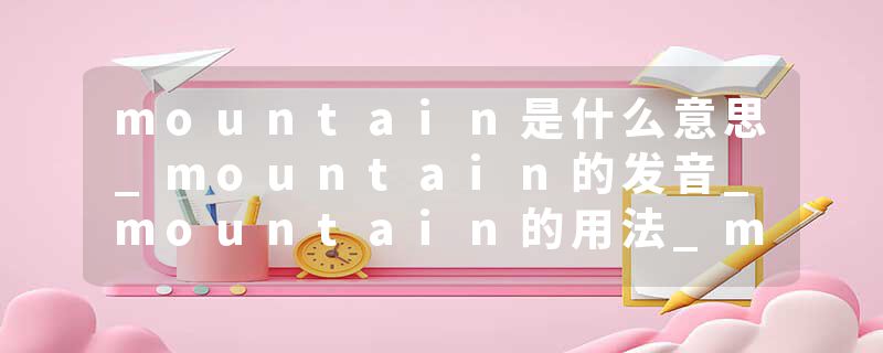mountain是什么意思_mountain的发音_mountain的用法_mountain怎么记_mountain翻译