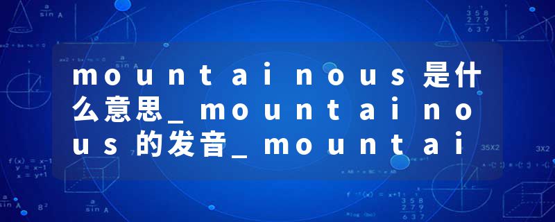 mountainous是什么意思_mountainous的发音_mountainous的用法_mountainous怎么记_mountainous翻译
