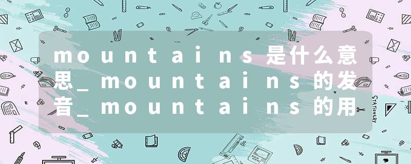 mountains是什么意思_mountains的发音_mountains的用法_mountains怎么记_mountains翻译