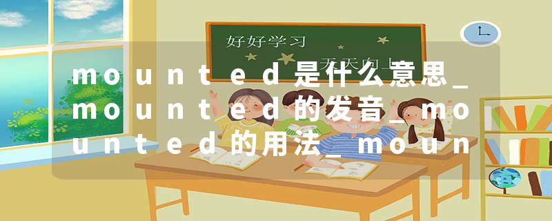 mounted是什么意思_mounted的发音_mounted的用法_mounted怎么记_mounted翻译