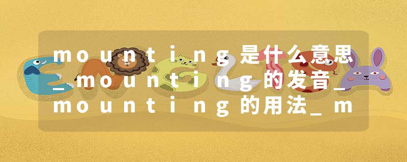 mounting是什么意思_mounting的发音_mounting的用法_mounting怎么记_mounting翻译