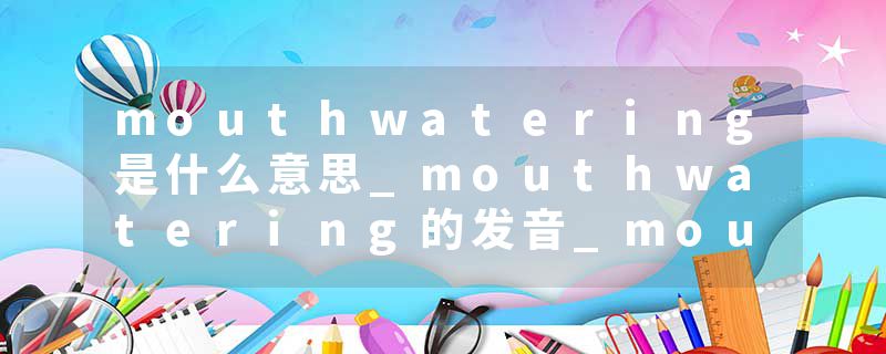 mouthwatering是什么意思_mouthwatering的发音_mouthwatering的用法_mouthwatering怎么记_mouthwatering翻译