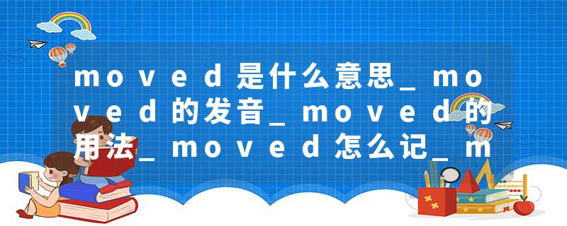 moved是什么意思_moved的发音_moved的用法_moved怎么记_moved翻译