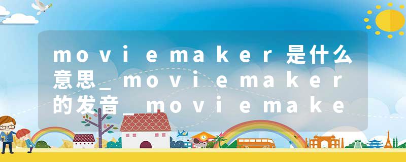 moviemaker是什么意思_moviemaker的发音_moviemaker的用法_moviemaker怎么记_moviemaker翻译
