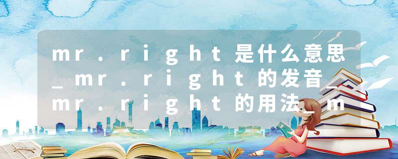 mr.right是什么意思_mr.right的发音_mr.right的用法_mr.right怎么记_mr.right翻译