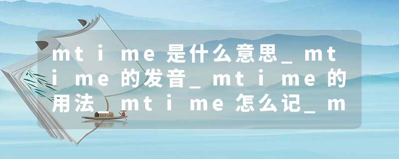 mtime是什么意思_mtime的发音_mtime的用法_mtime怎么记_mtime翻译