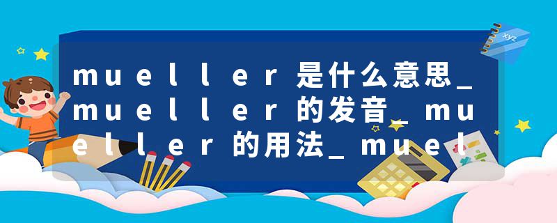 mueller是什么意思_mueller的发音_mueller的用法_mueller怎么记_mueller翻译